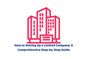 How to Setting Up a Limited Company: A Comprehensive Step-by-Step Guide